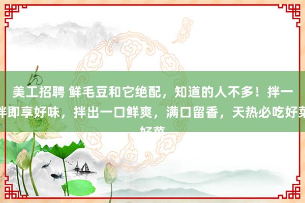 美工招聘 鲜毛豆和它绝配，知道的人不多！拌一拌即享好味，拌出一口鲜爽，满口留香，天热必吃好菜