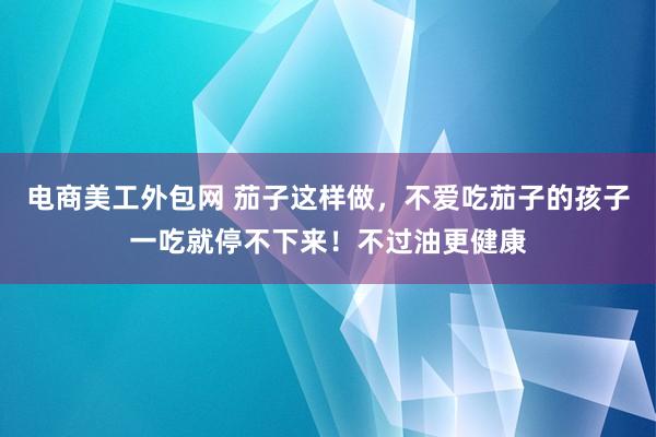 电商美工外包网 茄子这样做，不爱吃茄子的孩子一吃就停不下来！不过油更健康