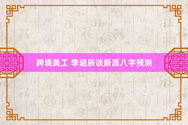 跨境美工 李涵辰谈新派八字预测