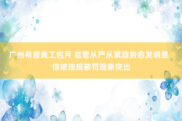 广州希音美工包月 监管从严从紧趋势愈发明显  信披违规被罚现象突出