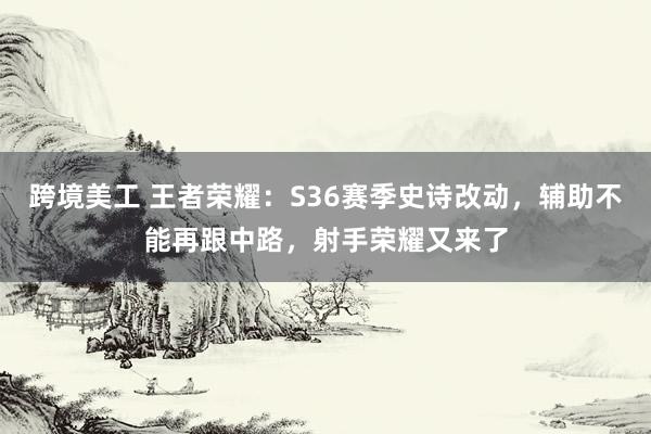 跨境美工 王者荣耀：S36赛季史诗改动，辅助不能再跟中路，射手荣耀又来了