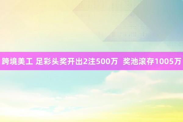 跨境美工 足彩头奖开出2注500万  奖池滚存1005万