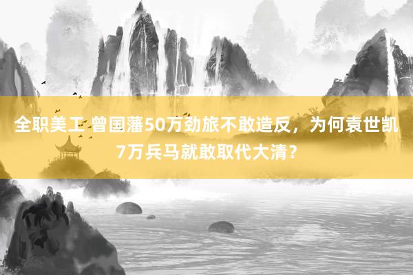 全职美工 曾国藩50万劲旅不敢造反，为何袁世凯7万兵马就敢取代大清？