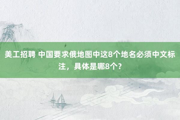 美工招聘 中国要求俄地图中这8个地名必须中文标注，具体是哪8个？