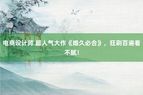 电商设计师 超人气大作《婚久必合》，狂刷百遍看不腻！