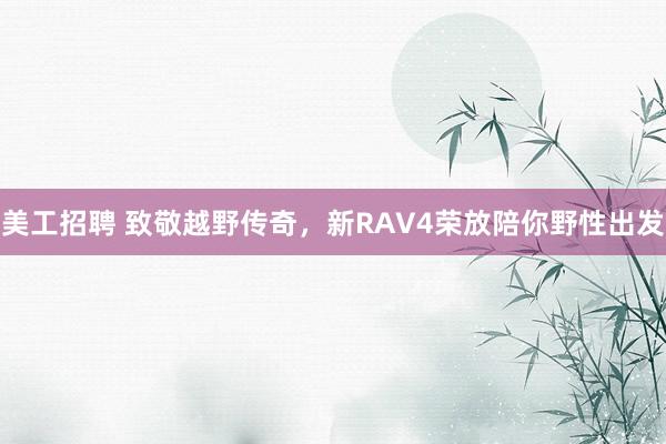 美工招聘 致敬越野传奇，新RAV4荣放陪你野性出发