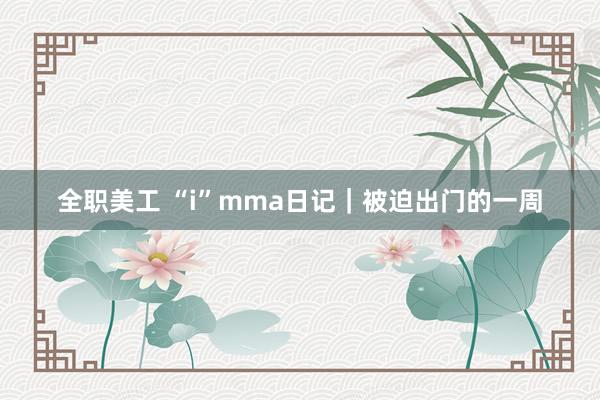 全职美工 “i”mma日记｜被迫出门的一周