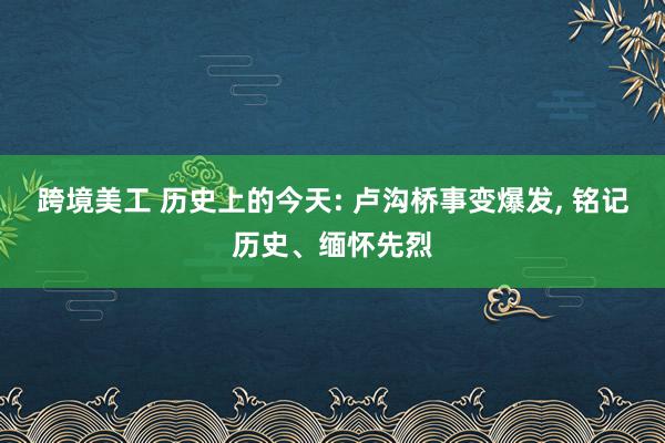 跨境美工 历史上的今天: 卢沟桥事变爆发, 铭记历史、缅怀先烈