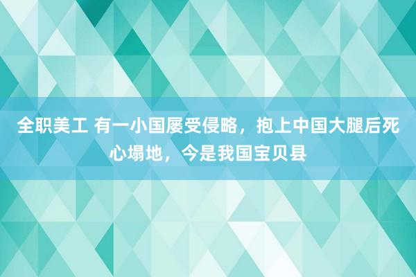 全职美工 有一小国屡受侵略，抱上中国大腿后死心塌地，今是我国宝贝县