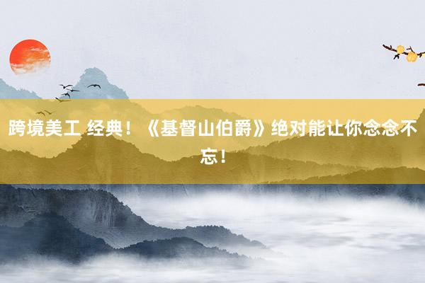 跨境美工 经典！《基督山伯爵》绝对能让你念念不忘！