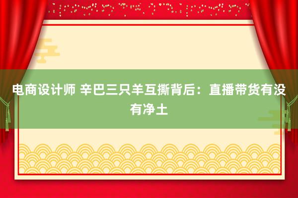 电商设计师 辛巴三只羊互撕背后：直播带货有没有净土